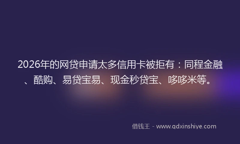 2026年的网贷申请太多信用卡被拒有：同程金融、酷购、易贷宝易、现金秒贷宝、哆哆米等。