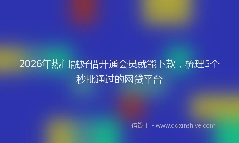 2026年热门融好借开通会员就能下款，梳理5个秒批通过的网贷平台