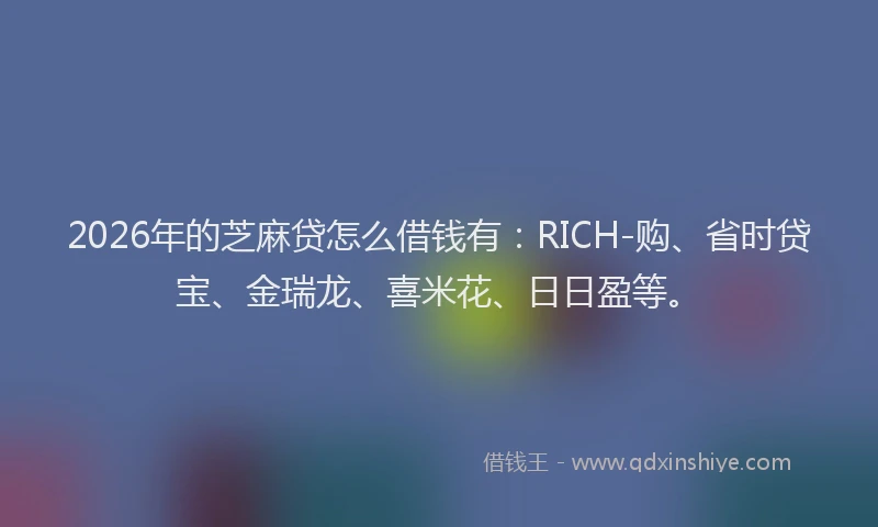 2026年的芝麻贷怎么借钱有:RICH-购、省时贷宝、金瑞龙、喜米花、日日盈等。