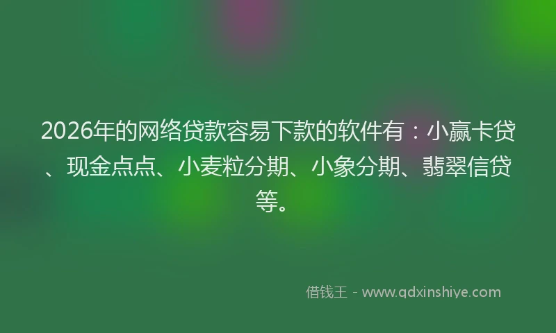 2026年的网络贷款容易下款的软件有：小赢卡贷、现金点点、小麦粒分期、小象分期、翡翠信贷等。