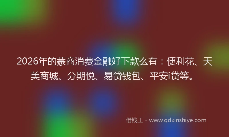 2026年的蒙商消费金融好下款么有：便利花、天美商城、分期悦、易贷钱包、平安i贷等。