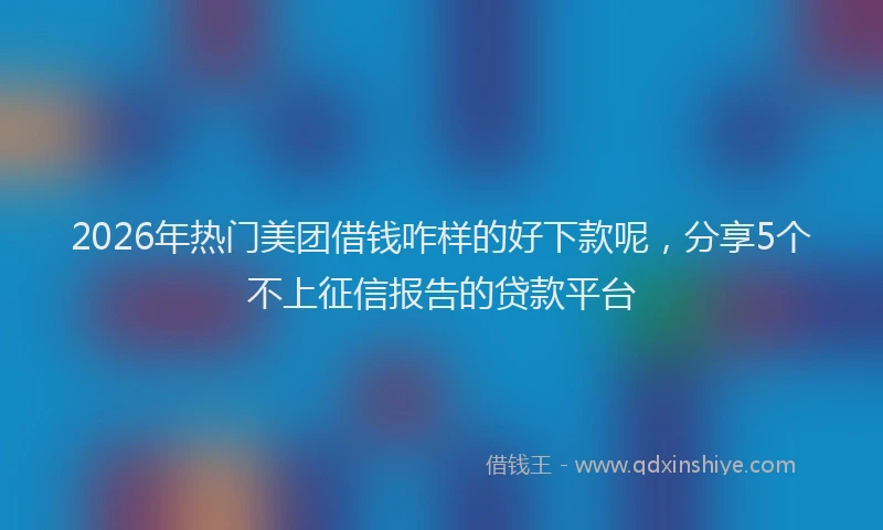 2026年热门美团借钱咋样的好下款呢,分享5个不上征信报告的贷款平台