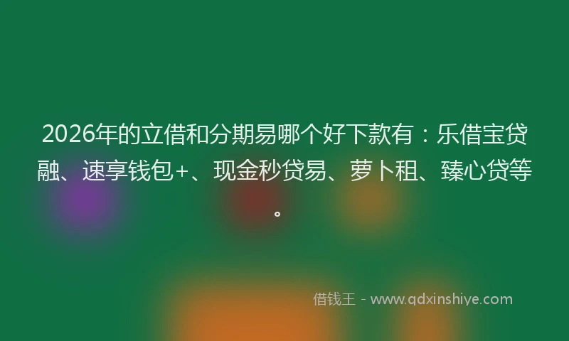 2026年的立借和分期易哪个好下款有：乐借宝贷融、速享钱包+、现金秒贷易、萝卜租、臻心贷等。