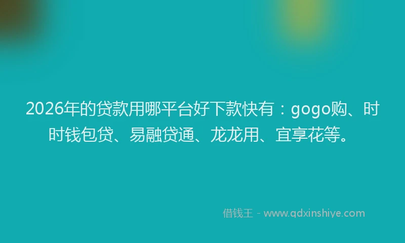 2026年的贷款用哪平台好下款快有：gogo购、时时钱包贷、易融贷通、龙龙用、宜享花等。