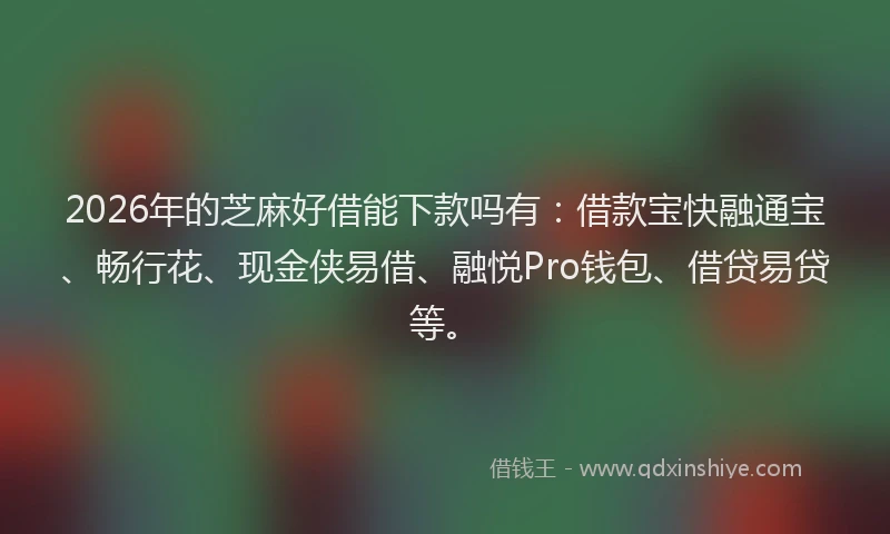 2026年的芝麻好借能下款吗有：借款宝快融通宝、畅行花、现金侠易借、融悦Pro钱包、借贷易贷等。