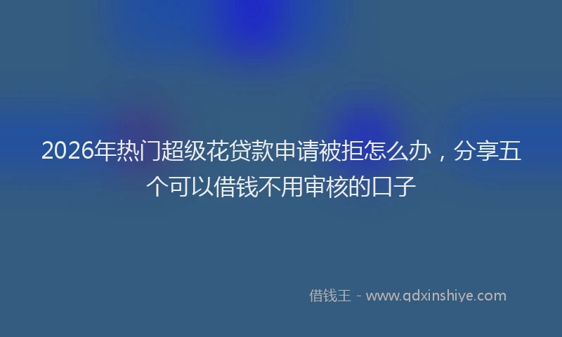 2026年热门超级花贷款申请被拒怎么办，分享五个可以借钱不用审核的口子