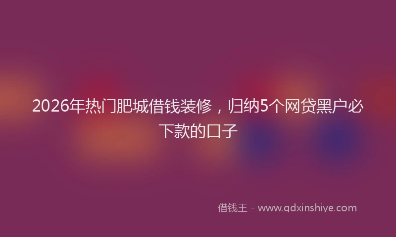 2026年热门肥城借钱装修，归纳5个网贷黑户必下款的口子
