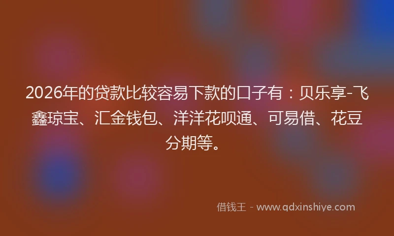 2026年的贷款比较容易下款的口子有:贝乐享-飞鑫琼宝、汇金钱包、洋洋花呗通、可易借、花豆分期等。