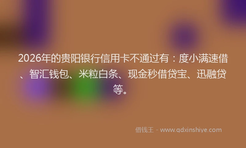 2026年的贵阳银行信用卡不通过有:度小满速借、智汇钱包、米粒白条、现金秒借贷宝、迅融贷等。