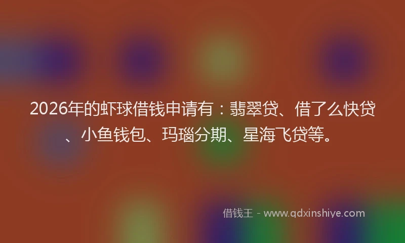 2026年的虾球借钱申请有：翡翠贷、借了么快贷、小鱼钱包、玛瑙分期、星海飞贷等。