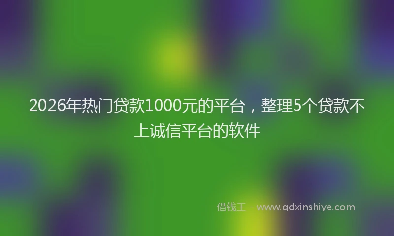 2026年热门贷款1000元的平台，整理5个贷款不上诚信平台的软件
