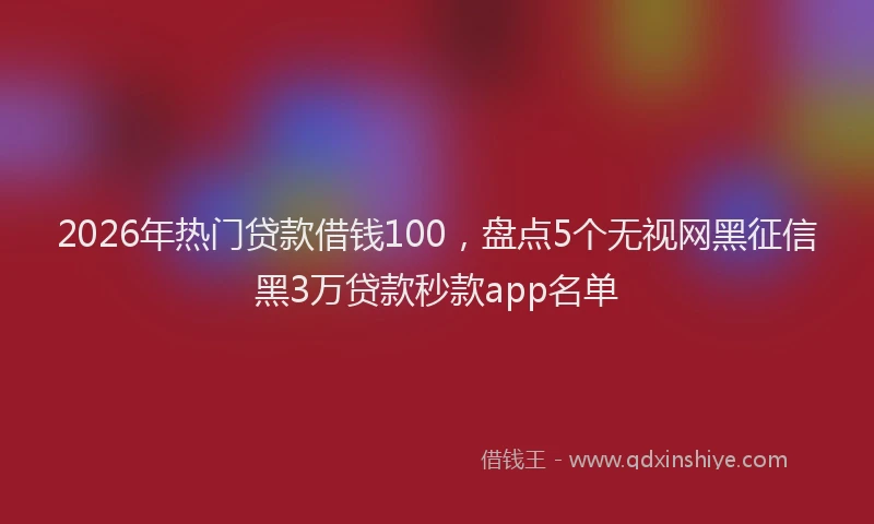2026年热门贷款借钱100,盘点5个无视网黑征信黑3万贷款秒款app名单