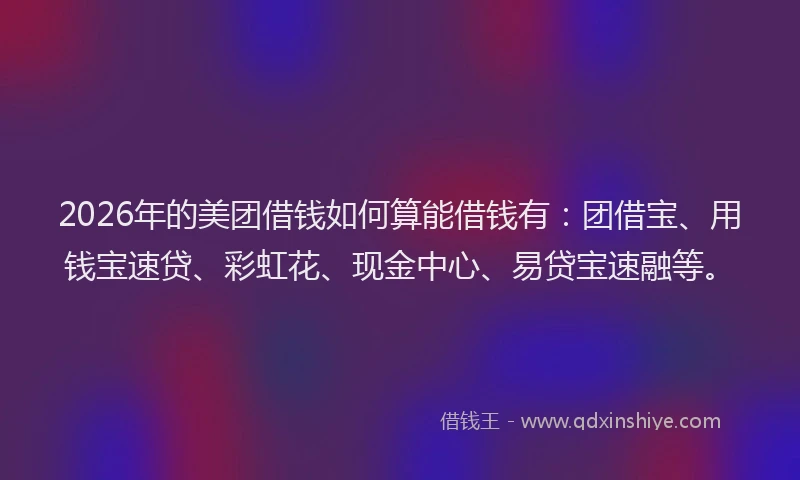 2026年的美团借钱如何算能借钱有：团借宝、用钱宝速贷、彩虹花、现金中心、易贷宝速融等。