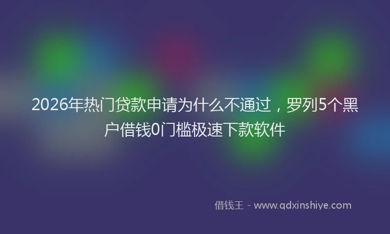 2026年热门贷款申请为什么不通过，罗列5个黑户借钱0门槛极速下款软件