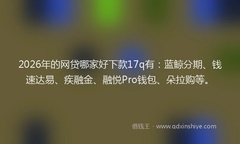 2026年的网贷哪家好下款17q有：蓝鲸分期、钱速达易、疾融金、融悦Pro钱包、朵拉购等。