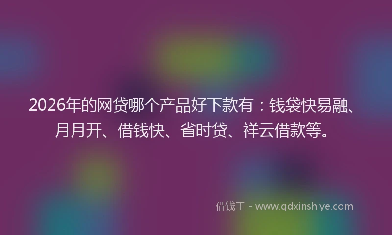 2026年的网贷哪个产品好下款有：钱袋快易融、月月开、借钱快、省时贷、祥云借款等。