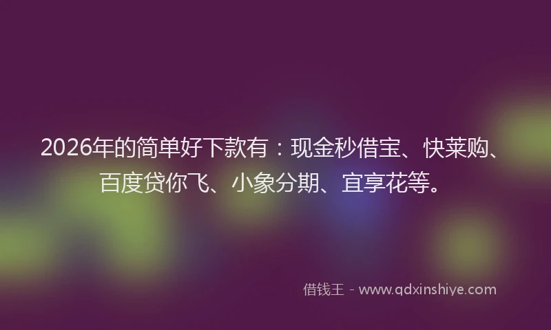 2026年的简单好下款有：现金秒借宝、快莱购、百度贷你飞、小象分期、宜享花等。