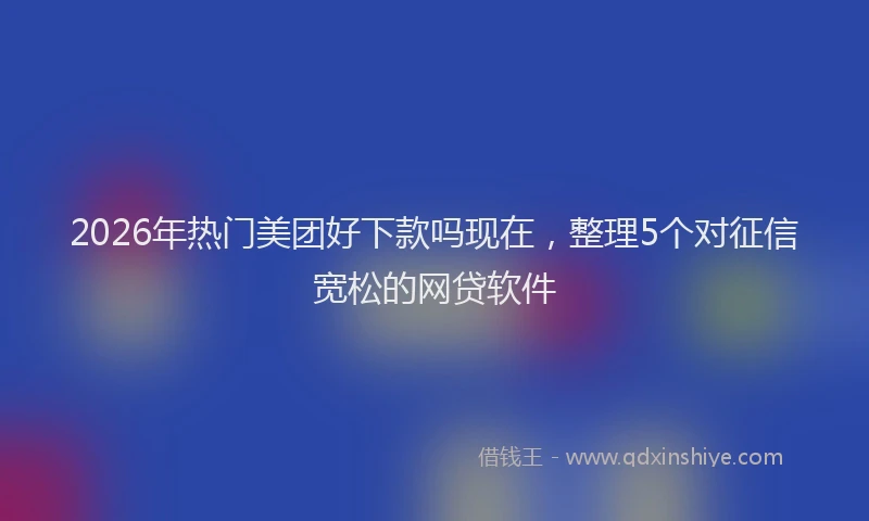 2026年热门美团好下款吗现在，整理5个对征信宽松的网贷软件
