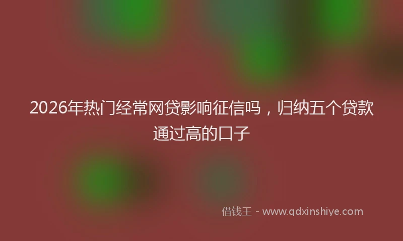 2026年热门经常网贷影响征信吗，归纳五个贷款通过高的口子