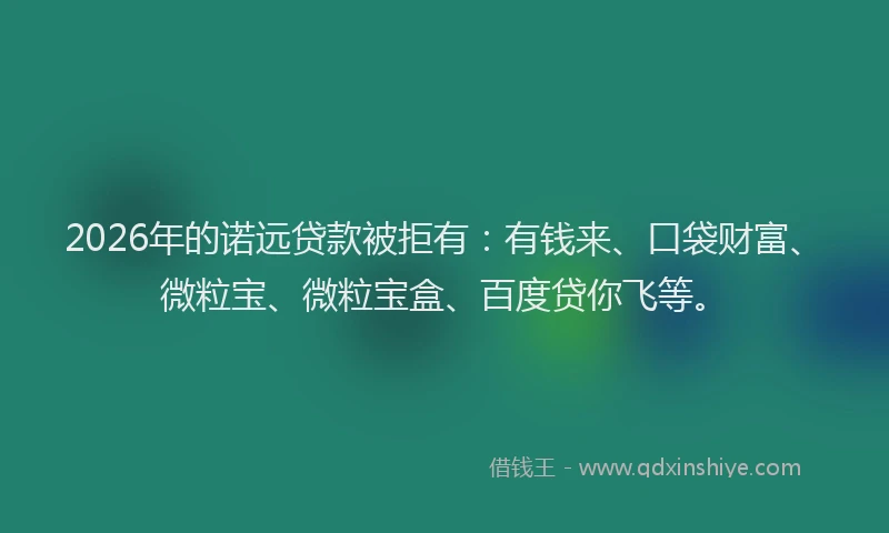 2026年的诺远贷款被拒有：有钱来、口袋财富、微粒宝、微粒宝盒、百度贷你飞等。