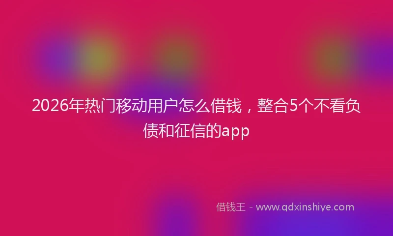 2026年热门移动用户怎么借钱，整合5个不看负债和征信的app