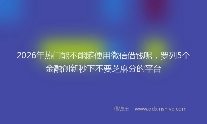 2026年热门能不能随便用微信借钱呢，罗列5个金融创新秒下不要芝麻分的平台