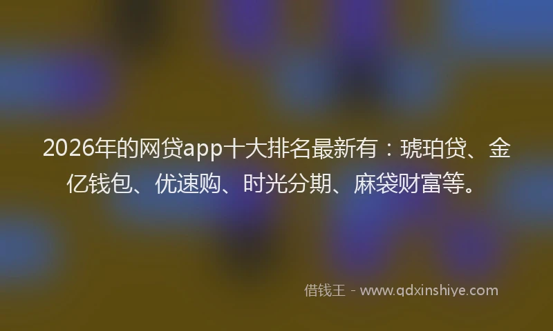 2026年的网贷app十大排名最新有：琥珀贷、金亿钱包、优速购、时光分期、麻袋财富等。