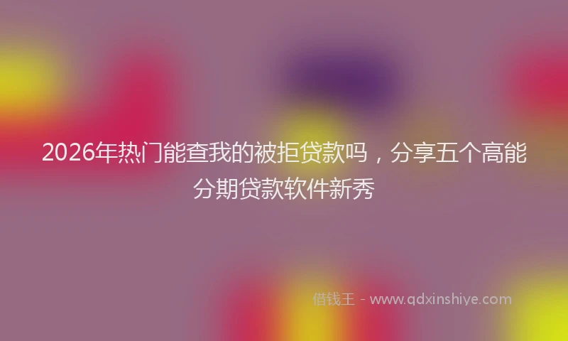 2026年热门能查我的被拒贷款吗，分享五个高能分期贷款软件新秀