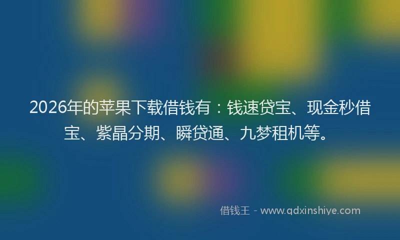 2026年的苹果下载借钱有：钱速贷宝、现金秒借宝、紫晶分期、瞬贷通、九梦租机等。