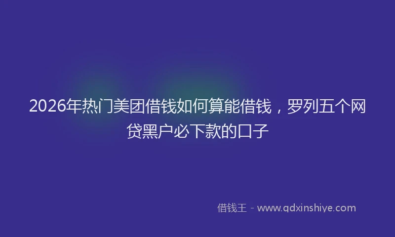 2026年热门美团借钱如何算能借钱，罗列五个网贷黑户必下款的口子