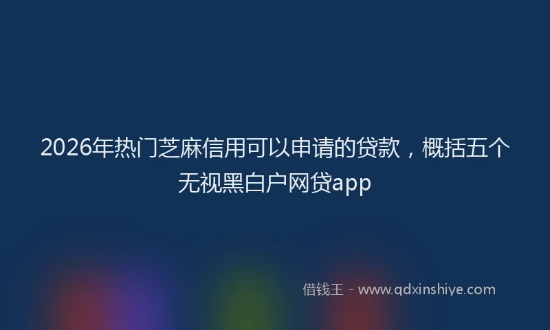 2026年热门芝麻信用可以申请的贷款，概括五个无视黑白户网贷app