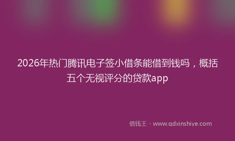 2026年热门腾讯电子签小借条能借到钱吗，概括五个无视评分的贷款app