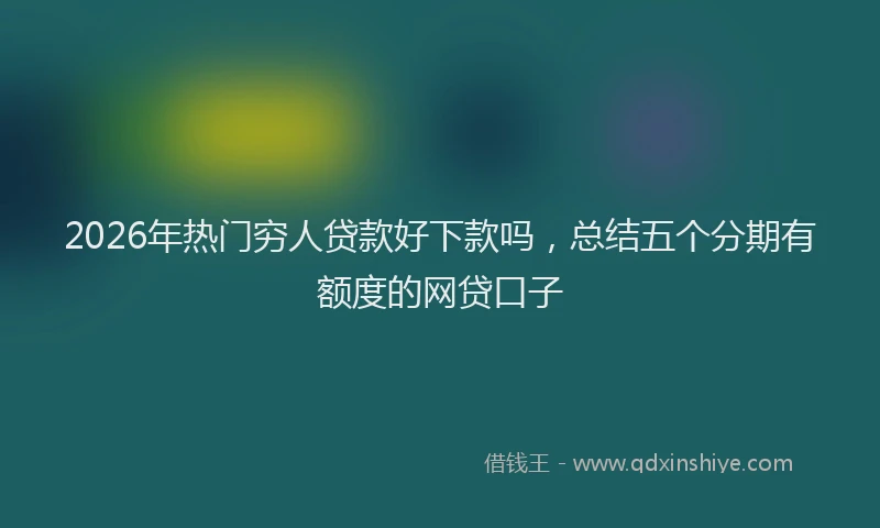 2026年热门穷人贷款好下款吗，总结五个分期有额度的网贷口子