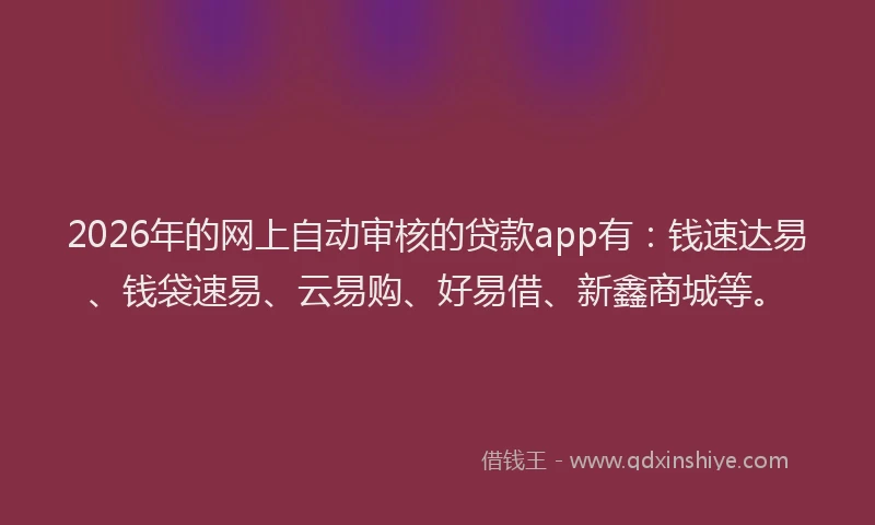 2026年的网上自动审核的贷款app有:钱速达易、钱袋速易、云易购、好易借、新鑫商城等。