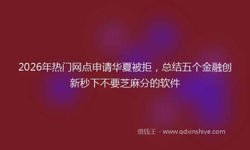 2026年热门网点申请华夏被拒，总结五个金融创新秒下不要芝麻分的软件