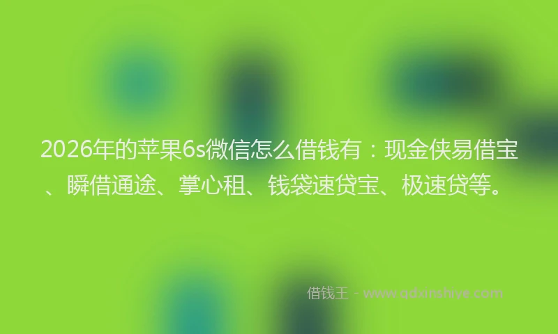 2026年的苹果6s微信怎么借钱有：现金侠易借宝、瞬借通途、掌心租、钱袋速贷宝、极速贷等。
