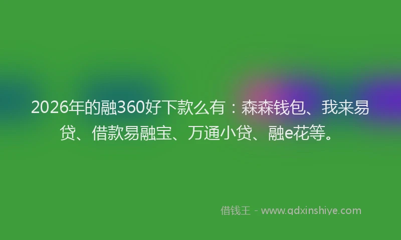 2026年的融360好下款么有：森森钱包、我来易贷、借款易融宝、万通小贷、融e花等。