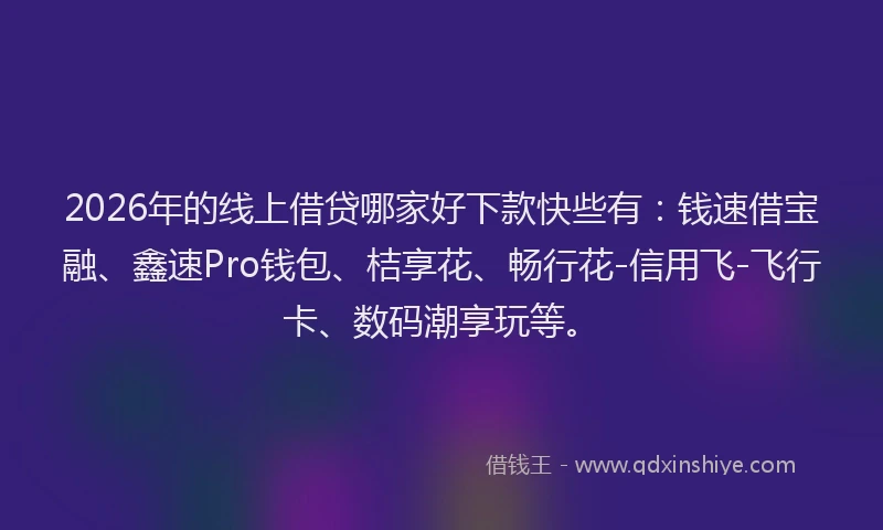 2026年的线上借贷哪家好下款快些有：钱速借宝融、鑫速Pro钱包、桔享花、畅行花-信用飞-飞行卡、数码潮享玩等。