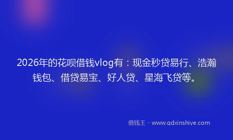 2026年的花呗借钱vlog有：现金秒贷易行、浩瀚钱包、借贷易宝、好人贷、星海飞贷等。