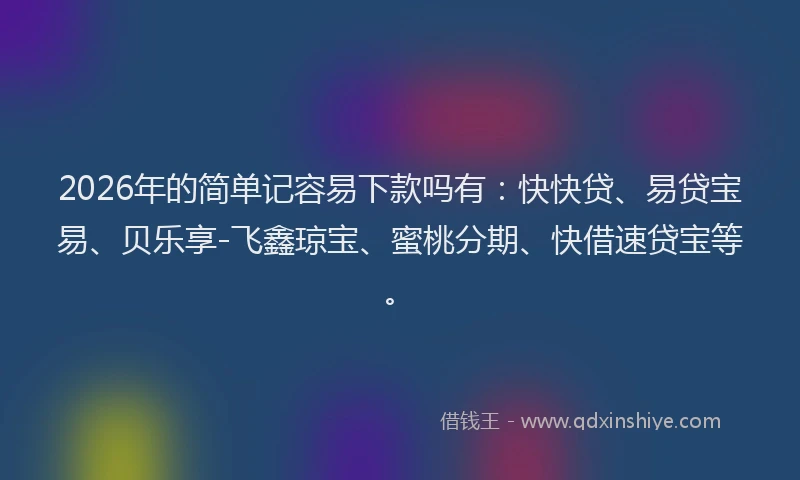 2026年的简单记容易下款吗有:快快贷、易贷宝易、贝乐享-飞鑫琼宝、蜜桃分期、快借速贷宝等。