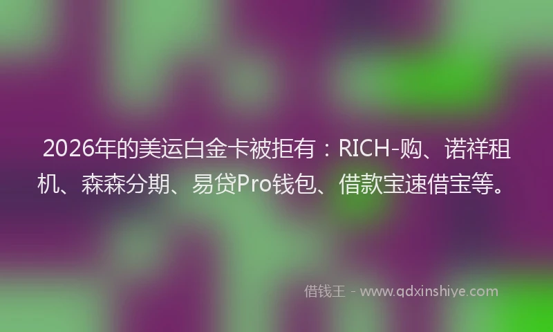 2026年的美运白金卡被拒有：RICH-购、诺祥租机、森森分期、易贷Pro钱包、借款宝速借宝等。
