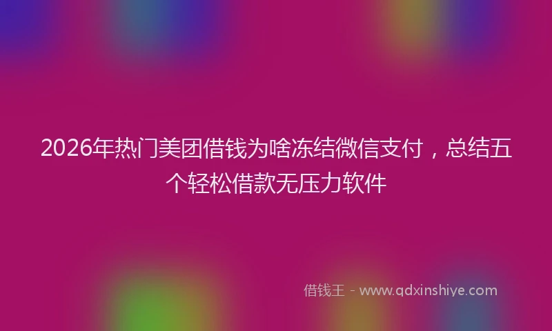 2026年热门美团借钱为啥冻结微信支付，总结五个轻松借款无压力软件