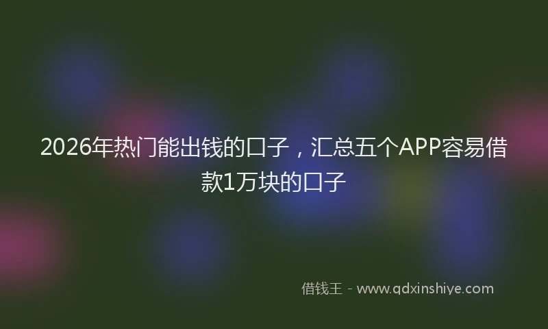 2026年热门能出钱的口子，汇总五个APP容易借款1万块的口子