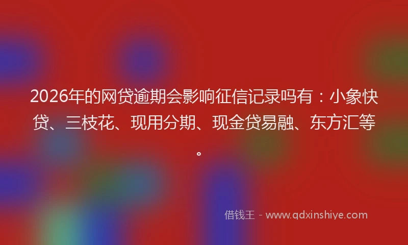 2026年的网贷逾期会影响征信记录吗有：小象快贷、三枝花、现用分期、现金贷易融、东方汇等。