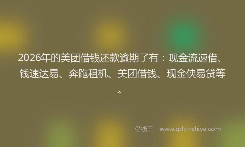 2026年的美团借钱还款逾期了有：现金流速借、钱速达易、奔跑租机、美团借钱、现金侠易贷等。