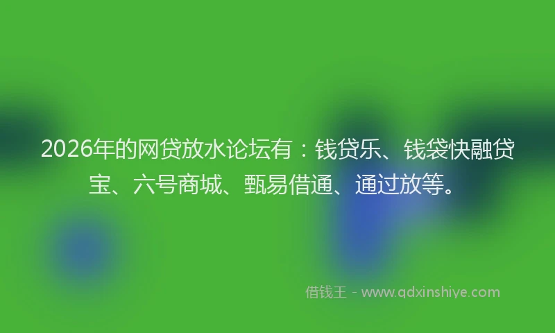 2026年的网贷放水论坛有：钱贷乐、钱袋快融贷宝、六号商城、甄易借通、通过放等。