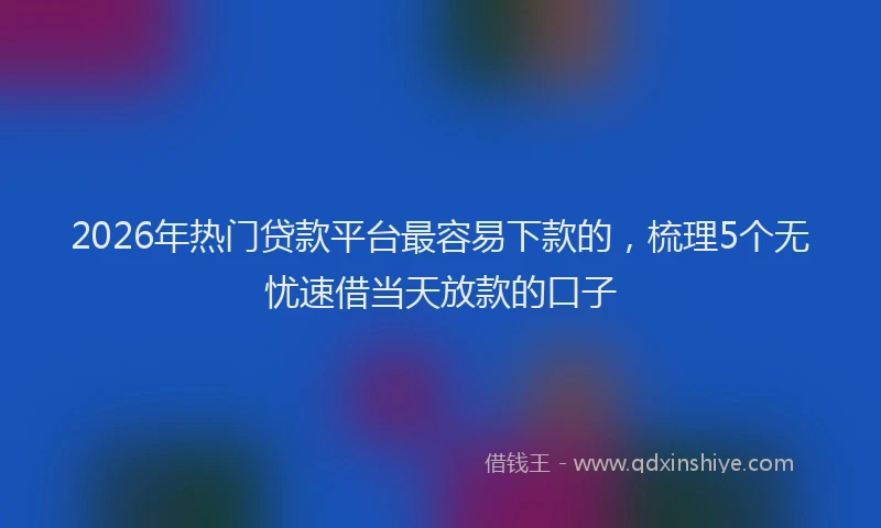 2026年热门贷款平台最容易下款的，梳理5个无忧速借当天放款的口子