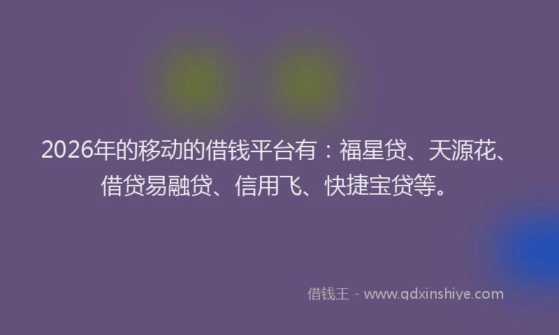 2026年的移动的借钱平台有：福星贷、天源花、借贷易融贷、信用飞、快捷宝贷等。