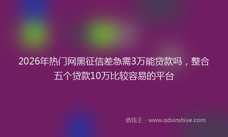 2026年热门网黑征信差急需3万能贷款吗，整合五个贷款10万比较容易的平台