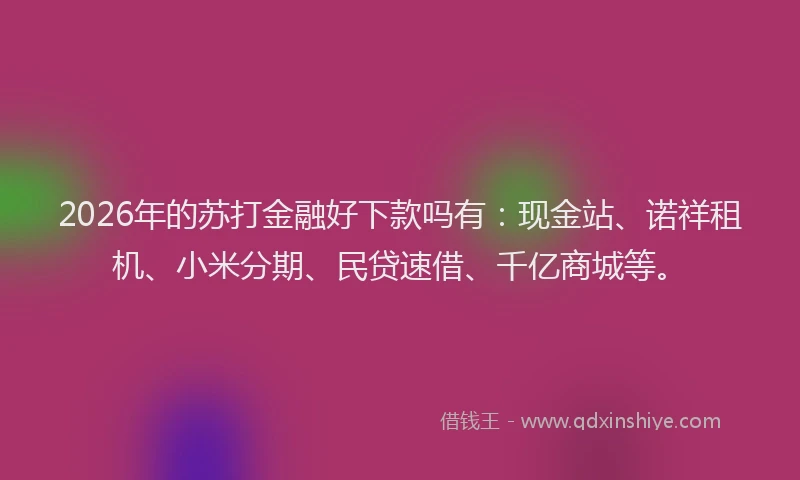 2026年的苏打金融好下款吗有：现金站、诺祥租机、小米分期、民贷速借、千亿商城等。
